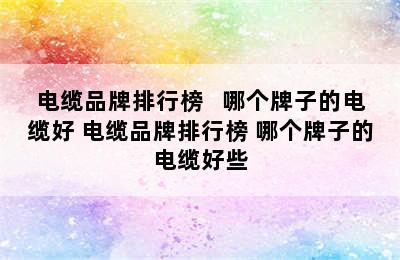 电缆品牌排行榜   哪个牌子的电缆好 电缆品牌排行榜 哪个牌子的电缆好些